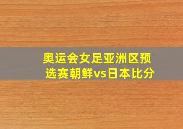 奥运会女足亚洲区预选赛朝鲜vs日本比分