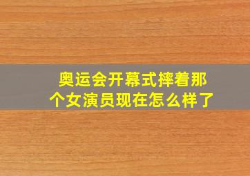 奥运会开幕式摔着那个女演员现在怎么样了