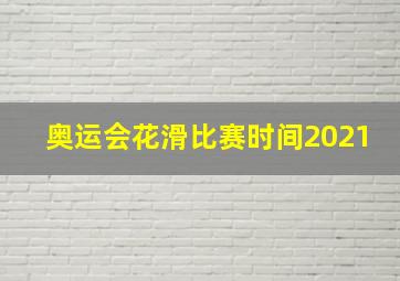 奥运会花滑比赛时间2021