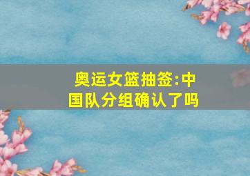 奥运女篮抽签:中国队分组确认了吗