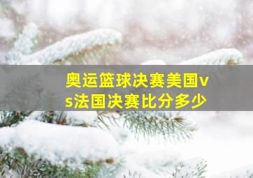 奥运篮球决赛美国vs法国决赛比分多少