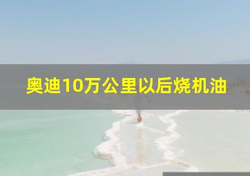 奥迪10万公里以后烧机油