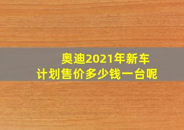 奥迪2021年新车计划售价多少钱一台呢