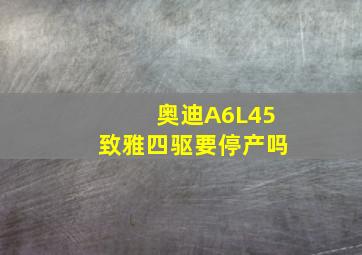 奥迪A6L45致雅四驱要停产吗