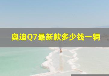 奥迪Q7最新款多少钱一辆