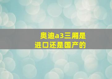 奥迪a3三厢是进口还是国产的