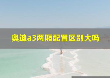 奥迪a3两厢配置区别大吗