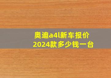 奥迪a4l新车报价2024款多少钱一台