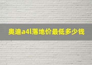 奥迪a4l落地价最低多少钱