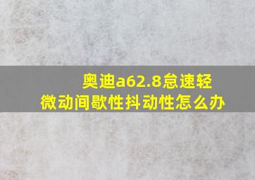 奥迪a62.8怠速轻微动间歇性抖动性怎么办