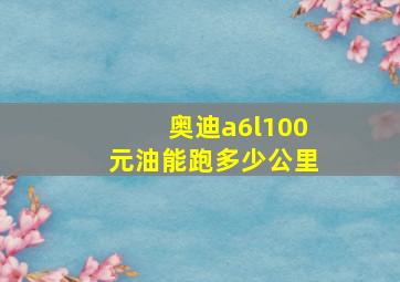 奥迪a6l100元油能跑多少公里