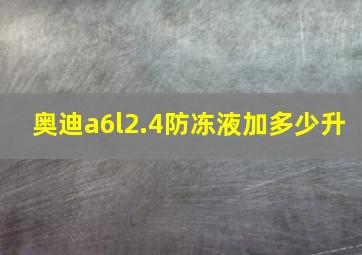 奥迪a6l2.4防冻液加多少升