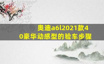 奥迪a6l2021款40豪华动感型的验车步骤