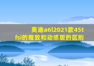 奥迪a6l2021款45tfsi的雅致和动感版的区别