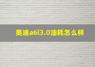 奥迪a6l3.0油耗怎么样