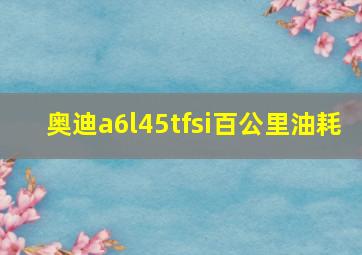 奥迪a6l45tfsi百公里油耗