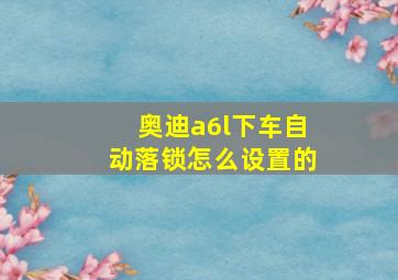 奥迪a6l下车自动落锁怎么设置的