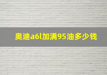 奥迪a6l加满95油多少钱