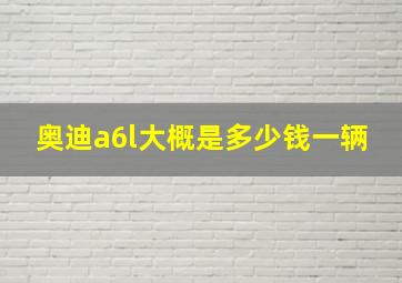 奥迪a6l大概是多少钱一辆