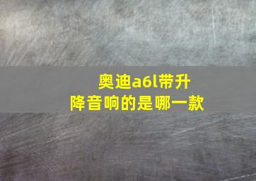 奥迪a6l带升降音响的是哪一款