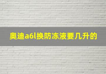 奥迪a6l换防冻液要几升的