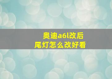 奥迪a6l改后尾灯怎么改好看