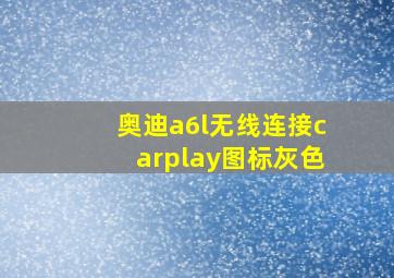 奥迪a6l无线连接carplay图标灰色