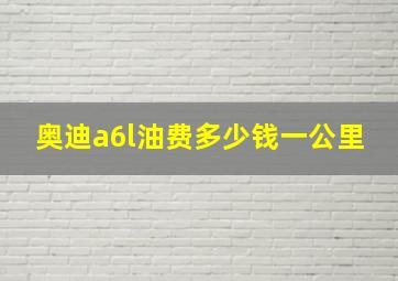 奥迪a6l油费多少钱一公里