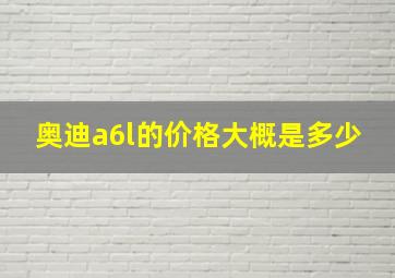 奥迪a6l的价格大概是多少