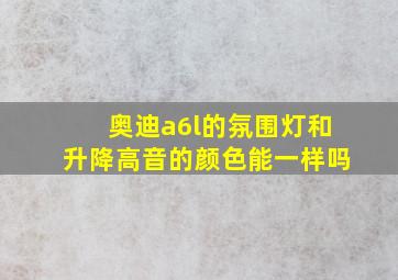 奥迪a6l的氛围灯和升降高音的颜色能一样吗