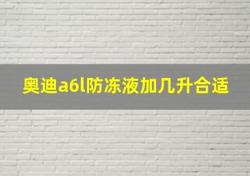 奥迪a6l防冻液加几升合适