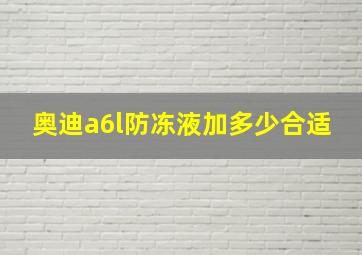 奥迪a6l防冻液加多少合适