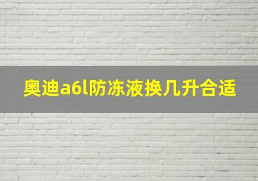 奥迪a6l防冻液换几升合适