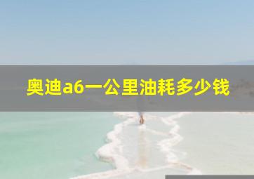 奥迪a6一公里油耗多少钱