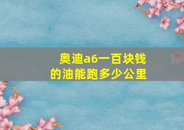 奥迪a6一百块钱的油能跑多少公里