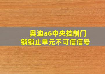 奥迪a6中央控制门锁锁止单元不可信信号