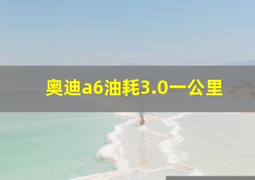 奥迪a6油耗3.0一公里