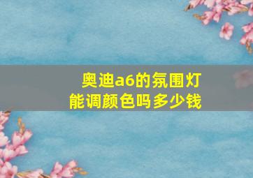 奥迪a6的氛围灯能调颜色吗多少钱