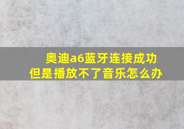 奥迪a6蓝牙连接成功但是播放不了音乐怎么办