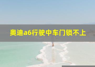 奥迪a6行驶中车门锁不上