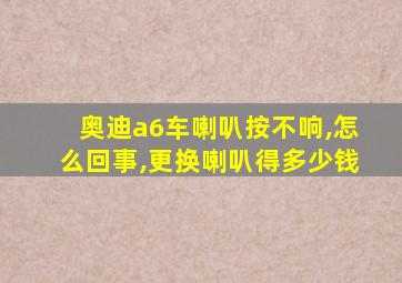 奥迪a6车喇叭按不响,怎么回事,更换喇叭得多少钱