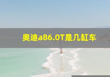 奥迪a86.0T是几缸车