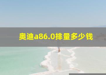 奥迪a86.0排量多少钱