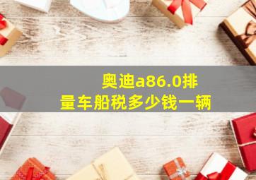 奥迪a86.0排量车船税多少钱一辆