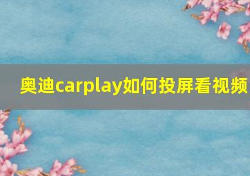 奥迪carplay如何投屏看视频