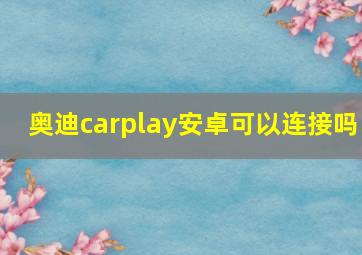 奥迪carplay安卓可以连接吗