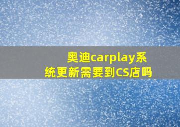 奥迪carplay系统更新需要到CS店吗