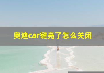 奥迪car键亮了怎么关闭