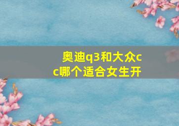 奥迪q3和大众cc哪个适合女生开