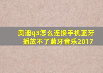 奥迪q3怎么连接手机蓝牙播放不了蓝牙音乐2017